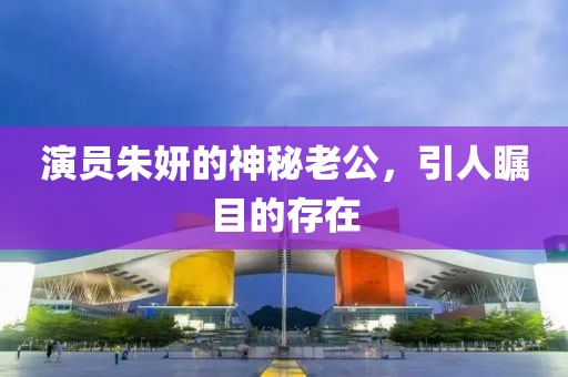 演员朱妍的神秘老公，引人瞩目的存在