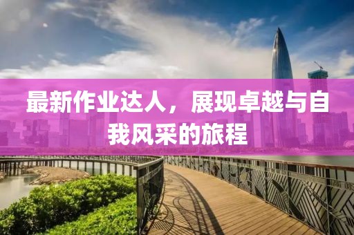 最新作业达人，展现卓越与自我风采的旅程