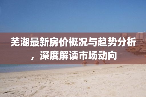 芜湖最新房价概况与趋势分析，深度解读市场动向