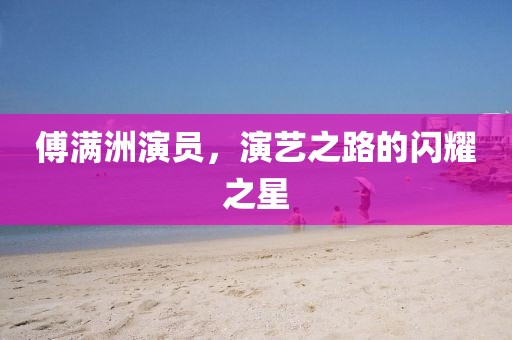 傅满洲演员，演艺之路的闪耀之星