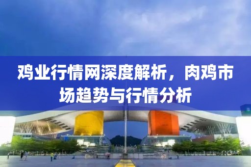 鸡业行情网深度解析，肉鸡市场趋势与行情分析