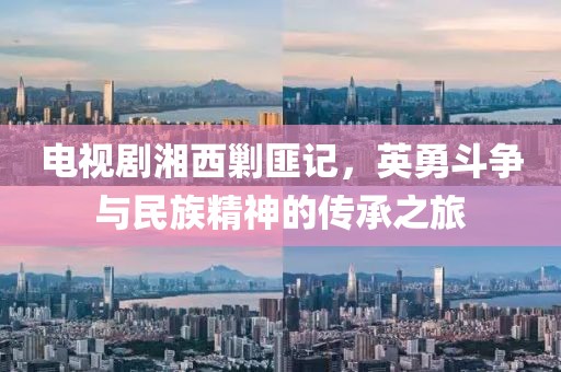 电视剧湘西剿匪记，英勇斗争与民族精神的传承之旅