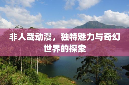 非人哉动漫，独特魅力与奇幻世界的探索