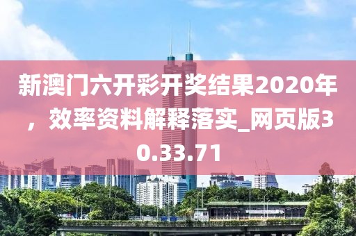 新澳门六开彩开奖结果2020年，效率资料解释落实_网页版30.33.71
