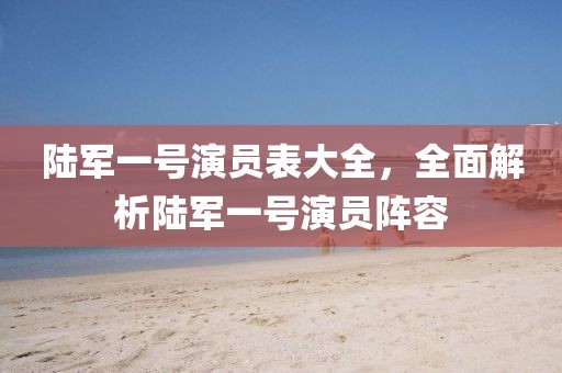 陆军一号演员表大全，全面解析陆军一号演员阵容