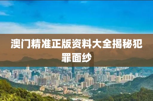澳门精准正版资料大全揭秘犯罪面纱