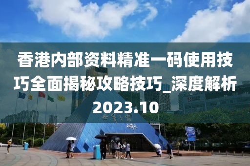 香港内部资料精准一码使用技巧全面揭秘攻略技巧_深度解析2023.10