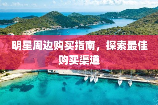 明星周边购买指南，探索最佳购买渠道