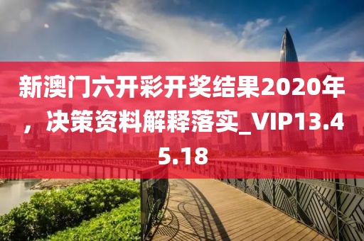 新澳门六开彩开奖结果2020年，决策资料解释落实_VIP13.45.18