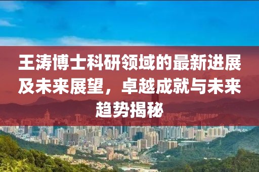 王涛博士科研领域的最新进展及未来展望，卓越成就与未来趋势揭秘
