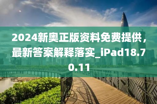 2024新奥正版资料免费提供，最新答案解释落实_iPad18.70.11
