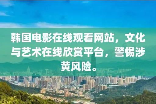 韩国电影在线观看网站，文化与艺术在线欣赏平台，警惕涉黄风险。