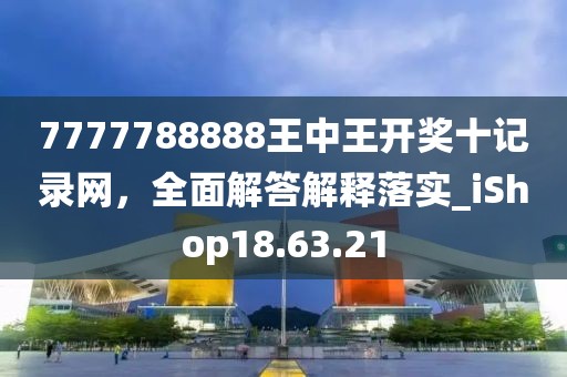 7777788888王中王开奖十记录网，全面解答解释落实_iShop18.63.21