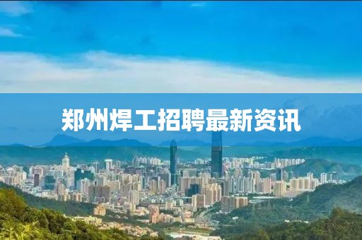 郑州焊工招聘最新资讯