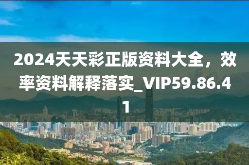 2024天天彩正版资料大全，效率资料解释落实_VIP59.86.41