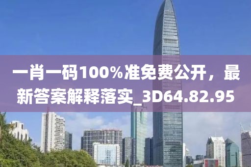 一肖一码100%准免费公开，最新答案解释落实_3D64.82.95