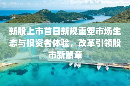 新股上市首日新规重塑市场生态与投资者体验，改革引领股市新篇章