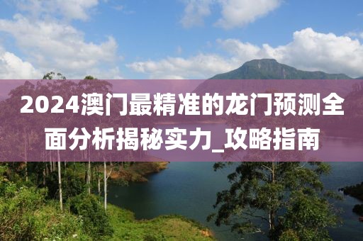 2024澳门最精准的龙门预测全面分析揭秘实力_攻略指南