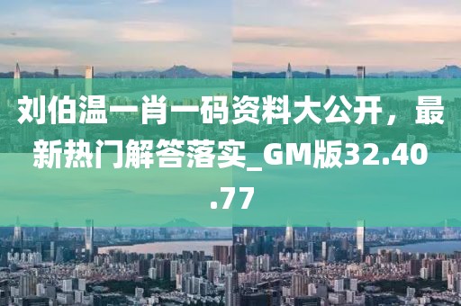 刘伯温一肖一码资料大公开，最新热门解答落实_GM版32.40.77