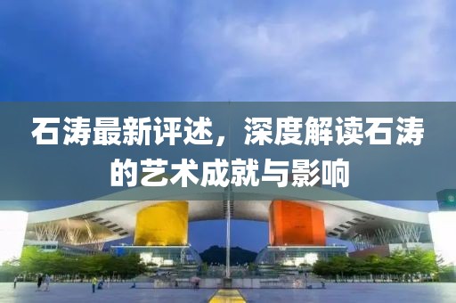 石涛最新评述，深度解读石涛的艺术成就与影响