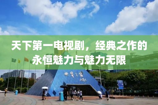 天下第一电视剧，经典之作的永恒魅力与魅力无限