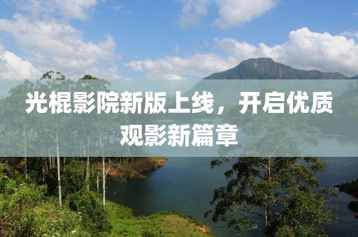 光棍影院新版上线，开启优质观影新篇章