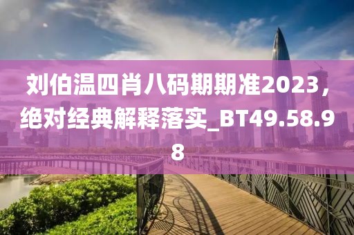 刘伯温四肖八码期期准2023，绝对经典解释落实_BT49.58.98