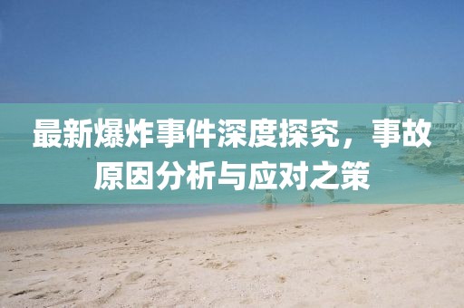 最新爆炸事件深度探究，事故原因分析与应对之策