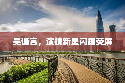 吴谨言，演技新星闪耀荧屏