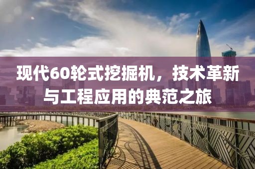 现代60轮式挖掘机，技术革新与工程应用的典范之旅