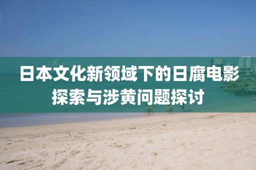 日本文化新领域下的日腐电影探索与涉黄问题探讨