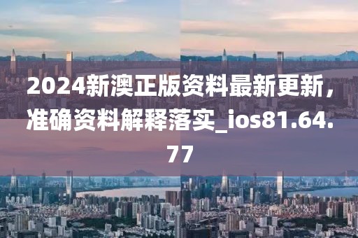 2024新澳正版资料最新更新，准确资料解释落实_ios81.64.77
