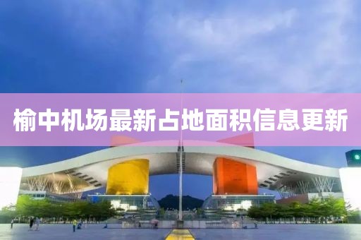 榆中机场最新占地面积信息更新