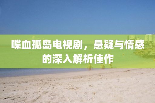 喋血孤岛电视剧，悬疑与情感的深入解析佳作