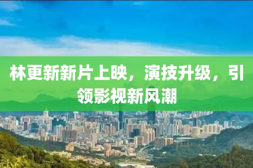林更新新片上映，演技升级，引领影视新风潮