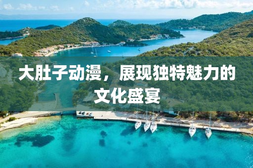 大肚子动漫，展现独特魅力的文化盛宴