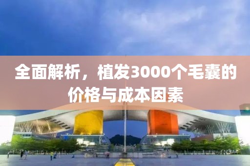 全面解析，植发3000个毛囊的价格与成本因素