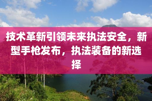 技术革新引领未来执法安全，新型手枪发布，执法装备的新选择