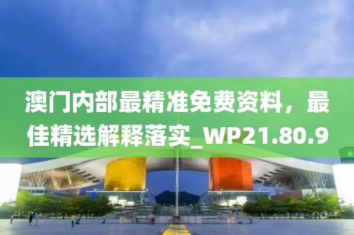 澳门内部最精准免费资料，最佳精选解释落实_WP21.80.90