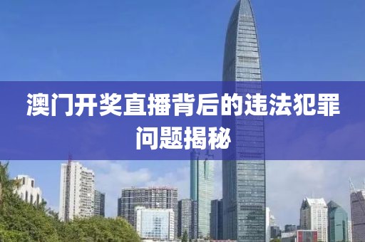 澳门开奖直播背后的违法犯罪问题揭秘