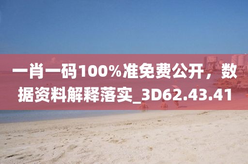 一肖一码100%准免费公开，数据资料解释落实_3D62.43.41