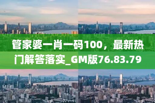 管家婆一肖一码100，最新热门解答落实_GM版76.83.79