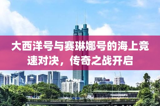 大西洋号与赛琳娜号的海上竞速对决，传奇之战开启