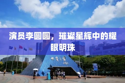 演员李圆圆，璀璨星辉中的耀眼明珠