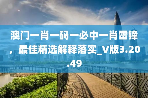 澳门一肖一码一必中一肖雷锋，最佳精选解释落实_V版3.20.49