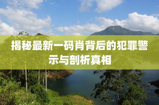 揭秘最新一码肖背后的犯罪警示与剖析真相