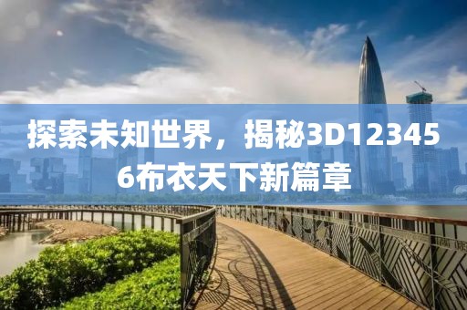 探索未知世界，揭秘3D123456布衣天下新篇章