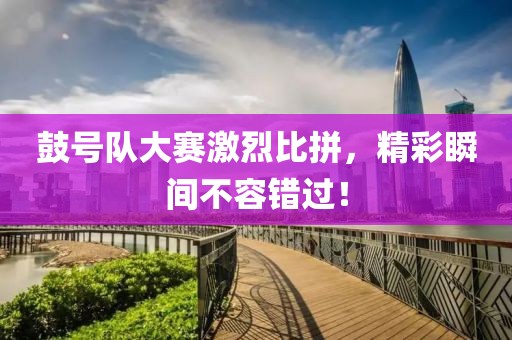 鼓号队大赛激烈比拼，精彩瞬间不容错过！