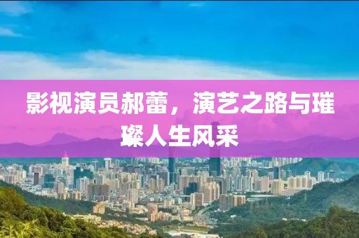 影视演员郝蕾，演艺之路与璀璨人生风采