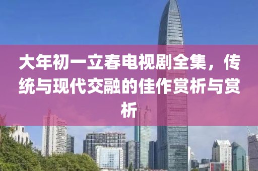大年初一立春电视剧全集，传统与现代交融的佳作赏析与赏析